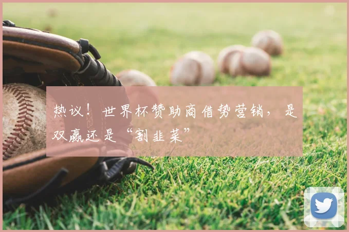 热议!世界杯赞助商借势营销,是双赢还是“割韭菜”